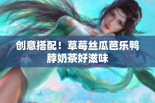 创意搭配！草莓丝瓜芭乐鸭脖奶茶好滋味