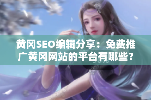 黄冈SEO编辑分享：免费推广黄冈网站的平台有哪些？