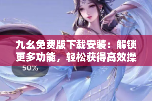 九幺免费版下载安装：解锁更多功能，轻松获得高效操作
