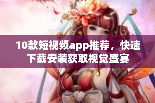 10款短视频app推荐，快速下载安装获取视觉盛宴