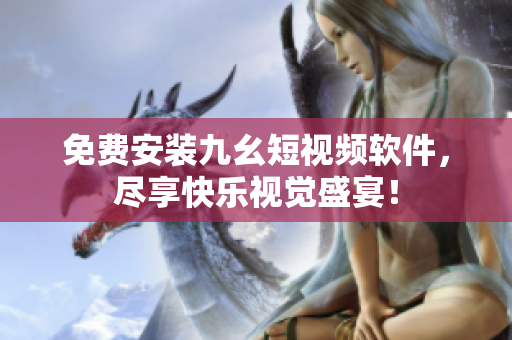 免费安装九幺短视频软件，尽享快乐视觉盛宴！