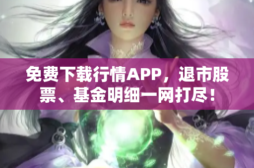 免费下载行情APP，退市股票、基金明细一网打尽！