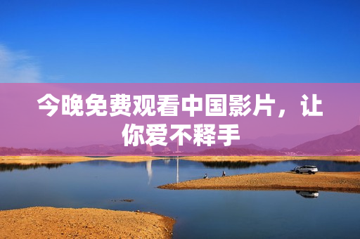 今晚免费观看中国影片，让你爱不释手