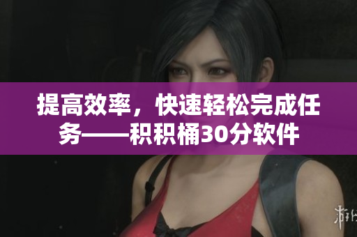 提高效率，快速轻松完成任务——积积桶30分软件