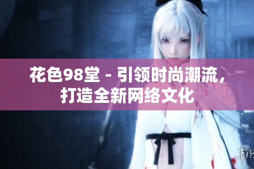 花色98堂 - 引领时尚潮流，打造全新网络文化