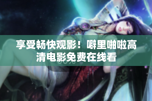 享受畅快观影！噼里啪啦高清电影免费在线看