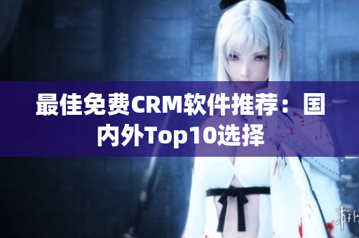 最佳免费CRM软件推荐：国内外Top10选择