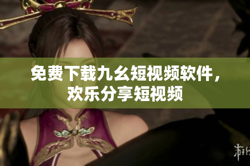 免费下载九幺短视频软件，欢乐分享短视频