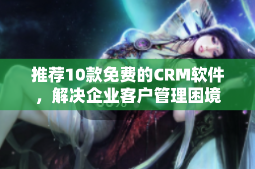 推荐10款免费的CRM软件，解决企业客户管理困境