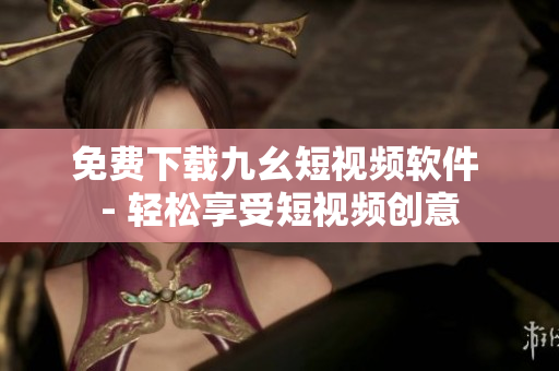 免费下载九幺短视频软件 - 轻松享受短视频创意