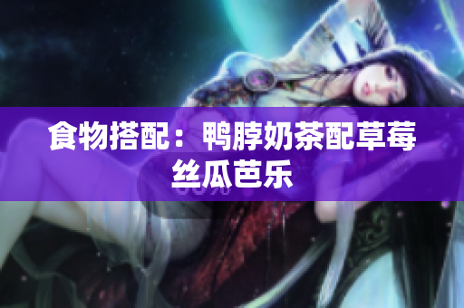 食物搭配：鸭脖奶茶配草莓丝瓜芭乐