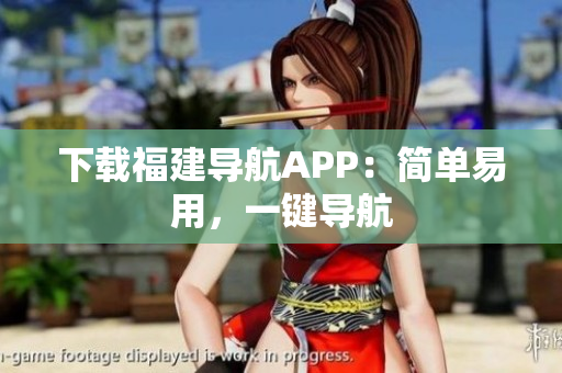 下载福建导航APP：简单易用，一键导航