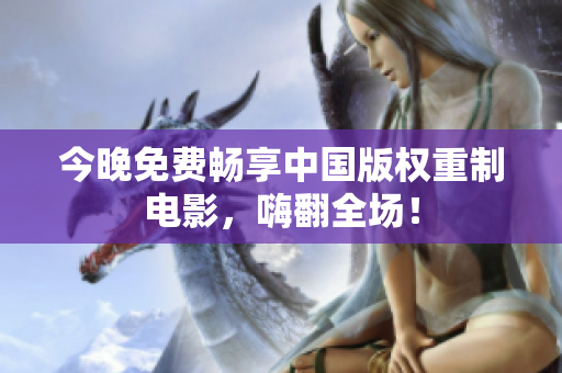 今晚免费畅享中国版权重制电影，嗨翻全场！