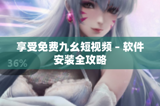 享受免费九幺短视频 – 软件安装全攻略