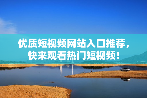 优质短视频网站入口推荐，快来观看热门短视频！