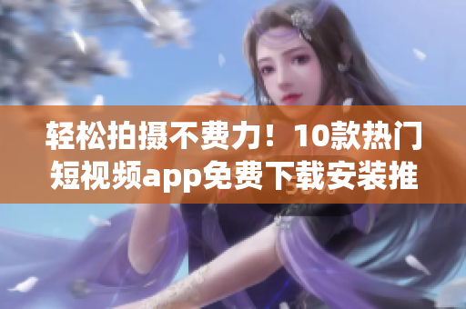 轻松拍摄不费力！10款热门短视频app免费下载安装推荐