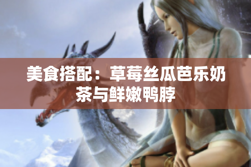美食搭配：草莓丝瓜芭乐奶茶与鲜嫩鸭脖