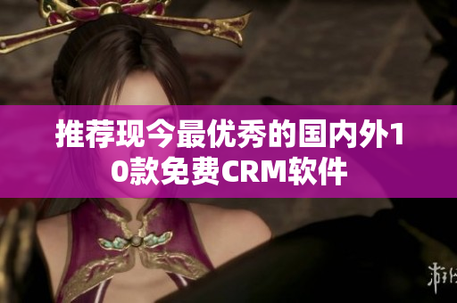 推荐现今最优秀的国内外10款免费CRM软件