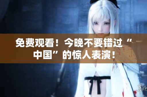 免费观看！今晚不要错过“中国”的惊人表演！