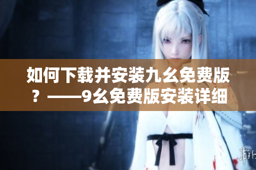 如何下载并安装九幺免费版？——9幺免费版安装详细教程