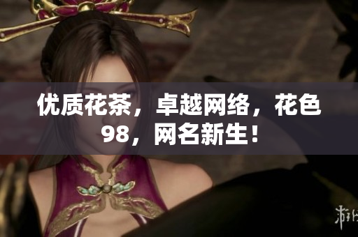 优质花茶，卓越网络，花色98，网名新生！