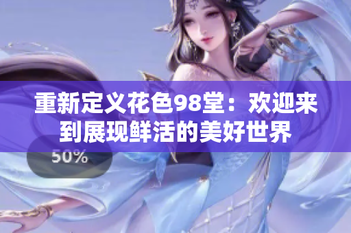 重新定义花色98堂：欢迎来到展现鲜活的美好世界