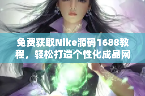 免费获取Nike源码1688教程，轻松打造个性化成品网站