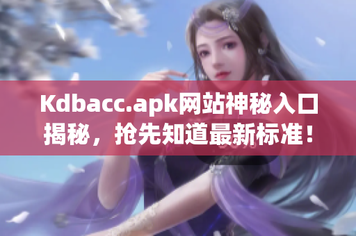 Kdbacc.apk网站神秘入口揭秘，抢先知道最新标准！
