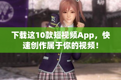 下载这10款短视频App，快速创作属于你的视频！