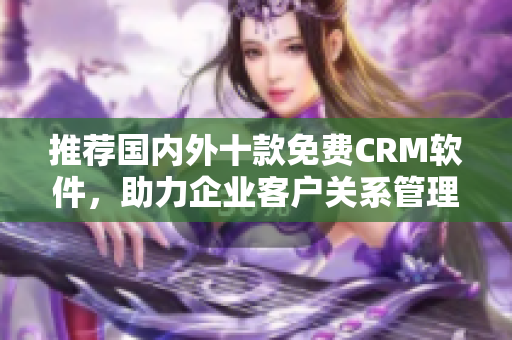 推荐国内外十款免费CRM软件，助力企业客户关系管理！