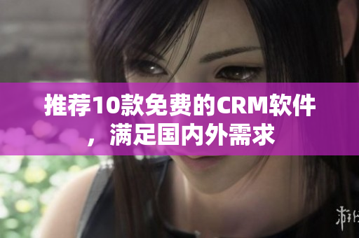 推荐10款免费的CRM软件，满足国内外需求