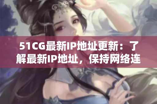 51CG最新IP地址更新：了解最新IP地址，保持网络连通性。