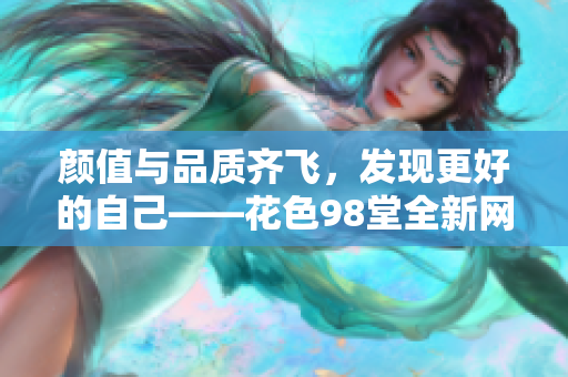 颜值与品质齐飞，发现更好的自己——花色98堂全新网名