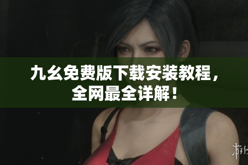 九幺免费版下载安装教程，全网最全详解！