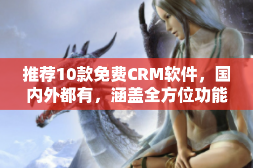 推荐10款免费CRM软件，国内外都有，涵盖全方位功能！