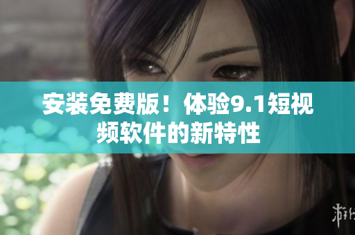 安装免费版！体验9.1短视频软件的新特性