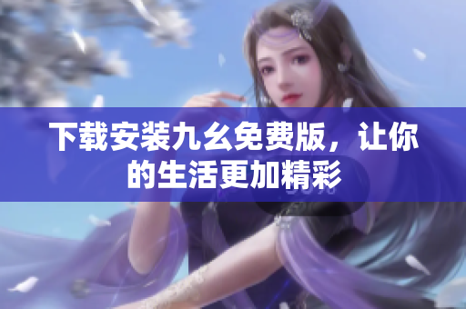 下载安装九幺免费版，让你的生活更加精彩