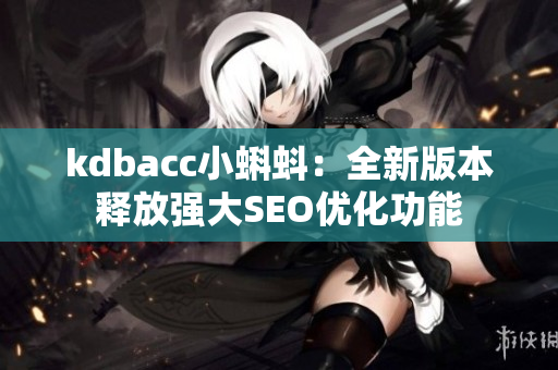 kdbacc小蝌蚪：全新版本释放强大SEO优化功能