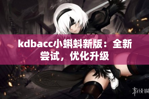 kdbacc小蝌蚪新版：全新尝试，优化升级