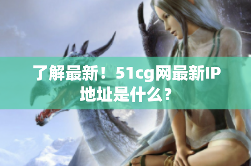 了解最新！51cg网最新IP地址是什么？