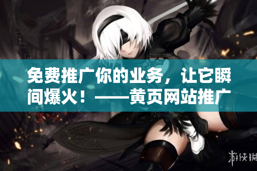 免费推广你的业务，让它瞬间爆火！——黄页网站推广攻略