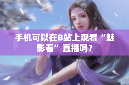 手机可以在B站上观看“魅影看”直播吗？