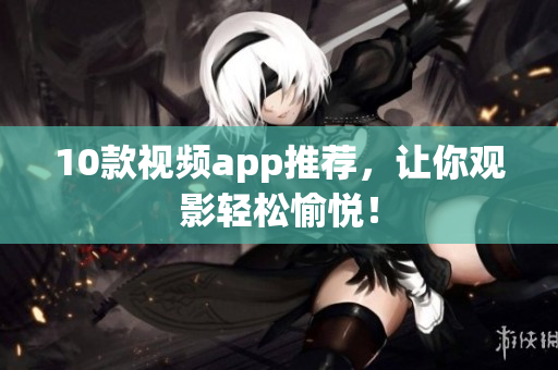 10款视频app推荐，让你观影轻松愉悦！