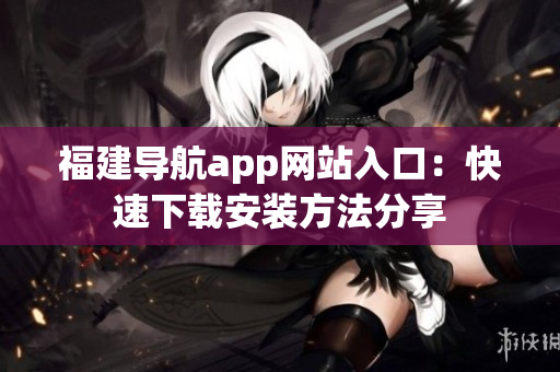 福建导航app网站入口：快速下载安装方法分享