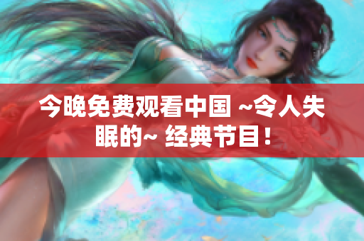 今晚免费观看中国 ~令人失眠的~ 经典节目！