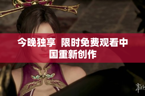 今晚独享  限时免费观看中国重新创作
