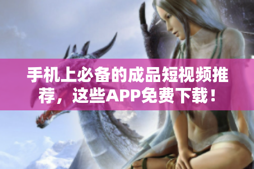 手机上必备的成品短视频推荐，这些APP免费下载！
