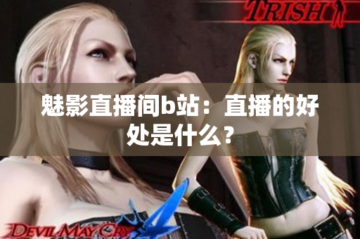 魅影直播间b站：直播的好处是什么？
