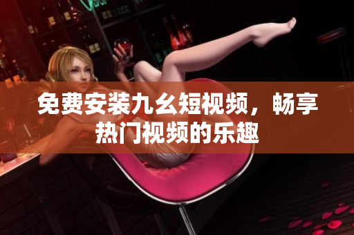 免费安装九幺短视频，畅享热门视频的乐趣