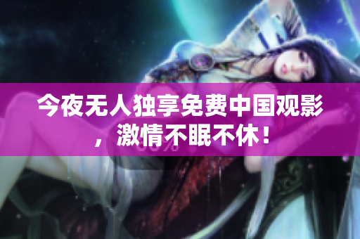 今夜无人独享免费中国观影，激情不眠不休！